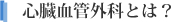 心臓血管外科とは?